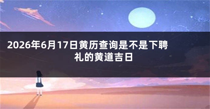 2026年6月17日黄历查询是不是下聘礼的黄道吉日