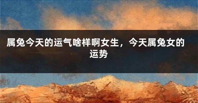 属兔今天的运气啥样啊女生，今天属兔女的运势
