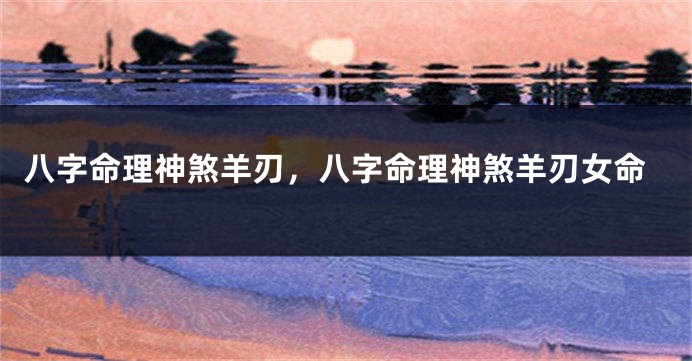 八字命理神煞羊刃，八字命理神煞羊刃女命