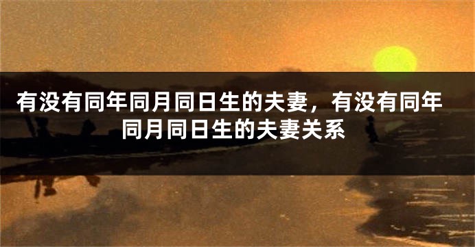 有没有同年同月同日生的夫妻,有没有同年同月同日生的夫妻关系