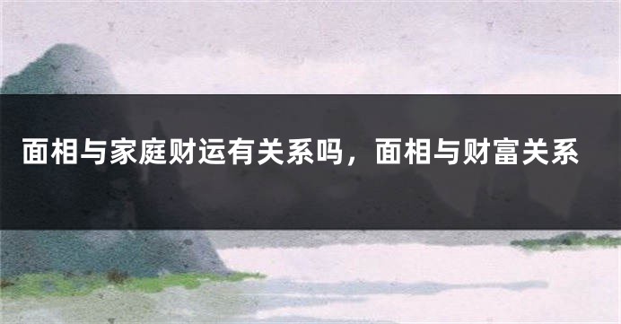 面相与家庭财运有关系吗，面相与财富关系