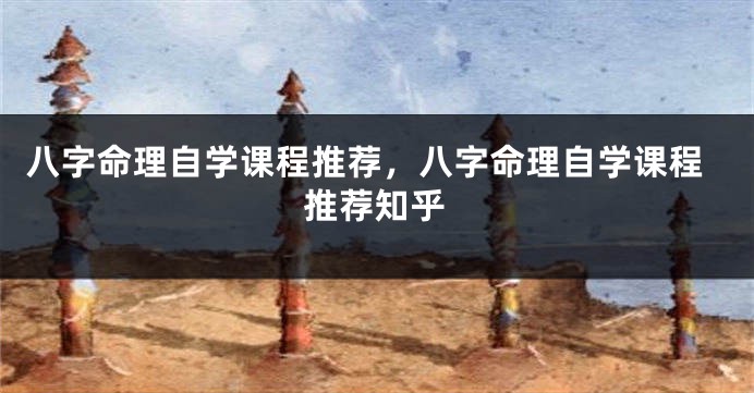 八字命理自学课程推荐，八字命理自学课程推荐知乎
