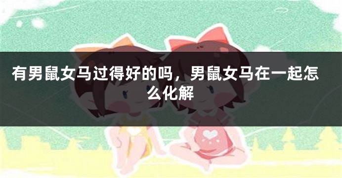 有男鼠女马过得好的吗，男鼠女马在一起怎么化解