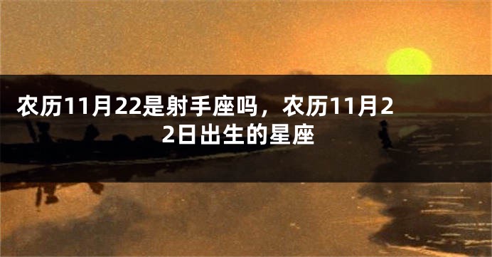 农历11月22是射手座吗，农历11月22日出生的星座