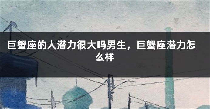 巨蟹座的人潜力很大吗男生，巨蟹座潜力怎么样