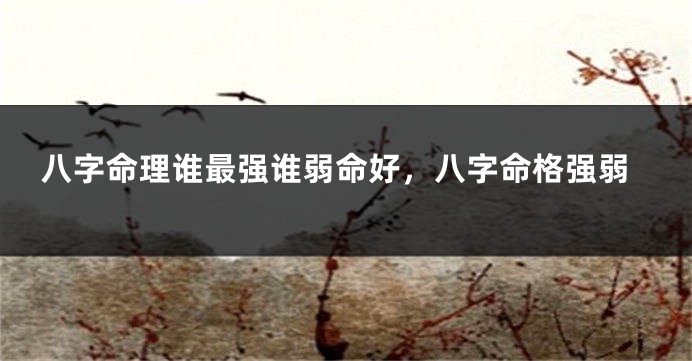 八字命理谁最强谁弱命好,八字命格强弱
