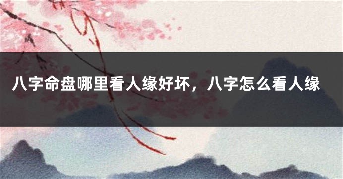 八字命盘哪里看人缘好坏,八字怎么看人缘