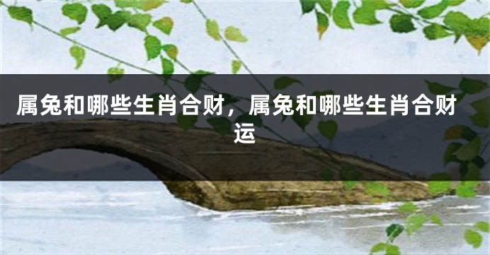 属兔和哪些生肖合财，属兔和哪些生肖合财运