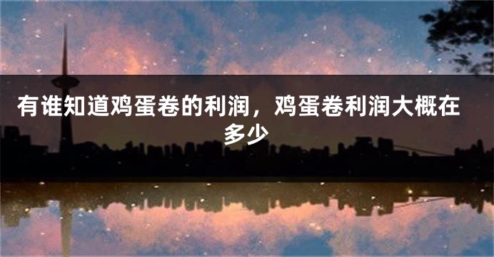 有谁知道鸡蛋卷的利润，鸡蛋卷利润大概在多少
