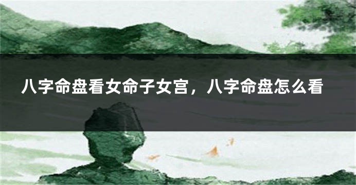 八字命盘看女命子女宫，八字命盘怎么看