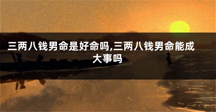 三两八钱男命是好命吗,三两八钱男命能成大事吗