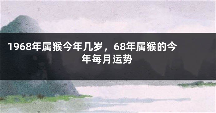 1968年属猴今年几岁，68年属猴的今年每月运势