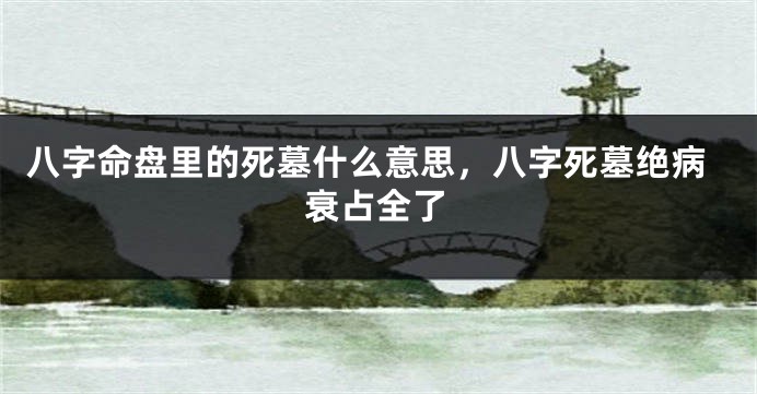 八字命盘里的死墓什么意思,八字死墓绝病衰占全了