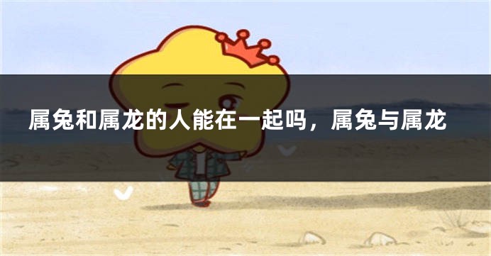 属兔和属龙的人能在一起吗，属兔与属龙
