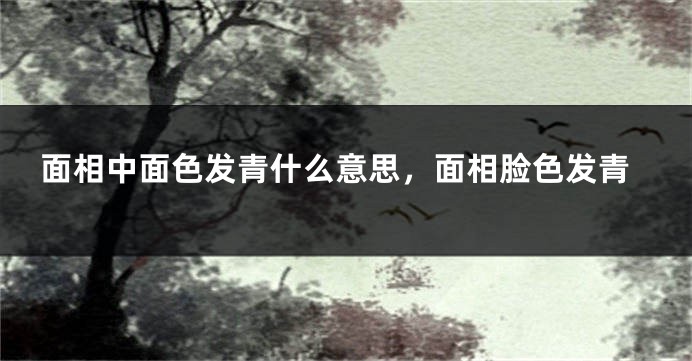 面相中面色发青什么意思，面相脸色发青