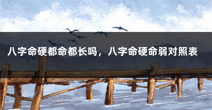 八字命硬都命都长吗，八字命硬命弱对照表