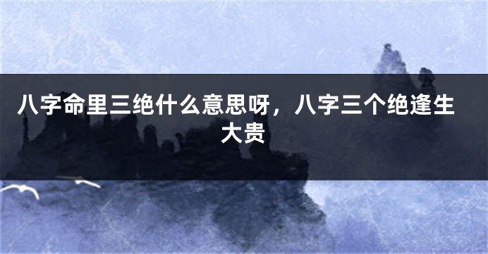 八字命里三绝什么意思呀，八字三个绝逢生大贵