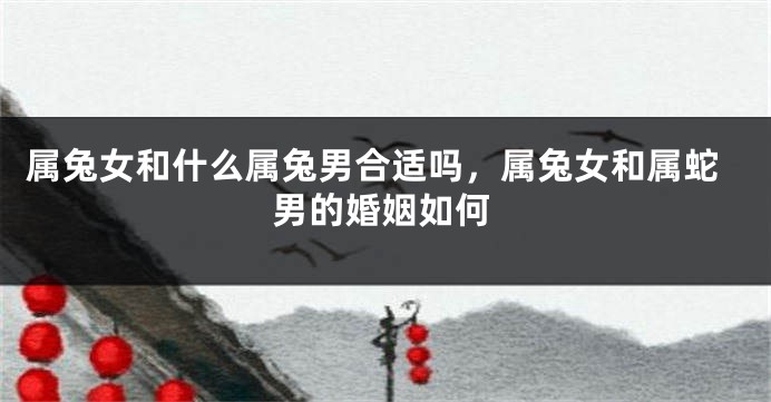 属兔女和什么属兔男合适吗,属兔女和属蛇男的婚姻如何