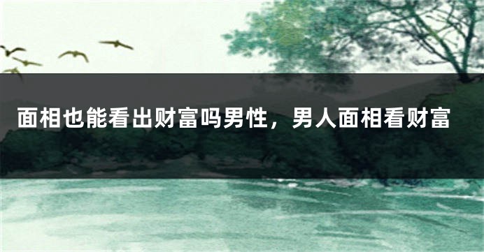 面相也能看出财富吗男性，男人面相看财富