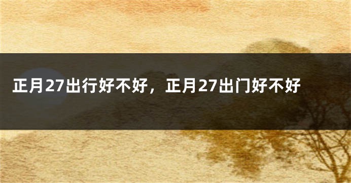 正月27出行好不好，正月27出门好不好
