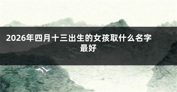2026年四月十三出生的女孩取什么名字最好