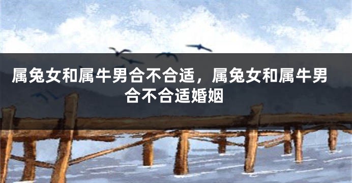 属兔女和属牛男合不合适，属兔女和属牛男合不合适婚姻