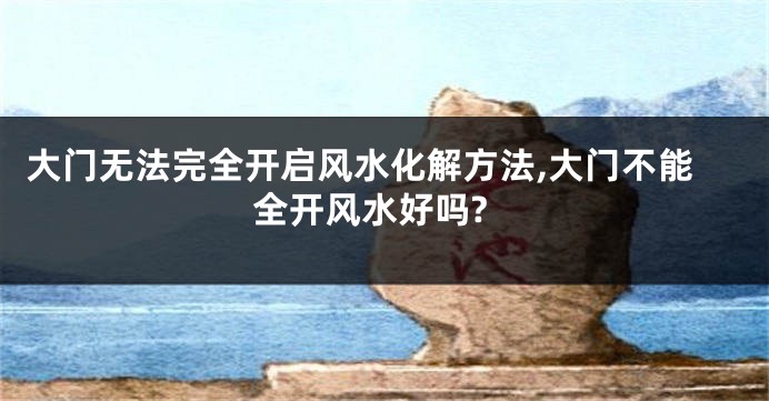 大门无法完全开启风水化解方法,大门不能全开风水好吗?