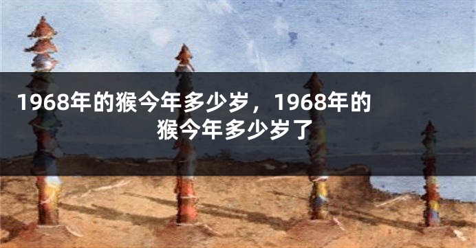1968年的猴今年多少岁,1968年的猴今年多少岁了