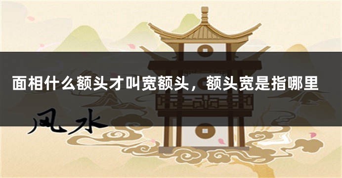 面相什么额头才叫宽额头,额头宽是指哪里