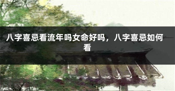 八字喜忌看流年吗女命好吗，八字喜忌如何看