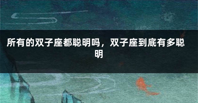 所有的双子座都聪明吗，双子座到底有多聪明