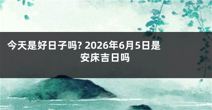 今天是好日子吗? 2026年6月5日是安床吉日吗