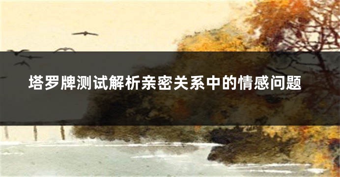 塔罗牌测试解析亲密关系中的情感问题