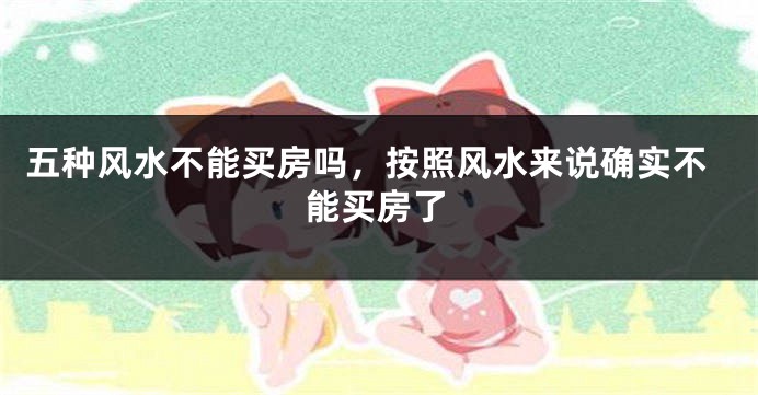 五种风水不能买房吗，按照风水来说确实不能买房了