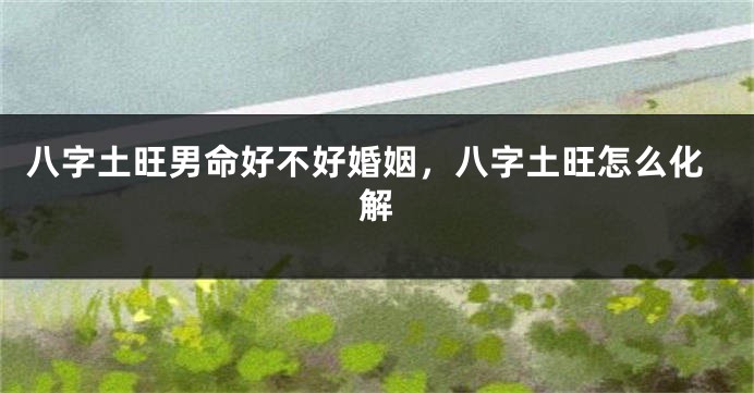 八字土旺男命好不好婚姻，八字土旺怎么化解