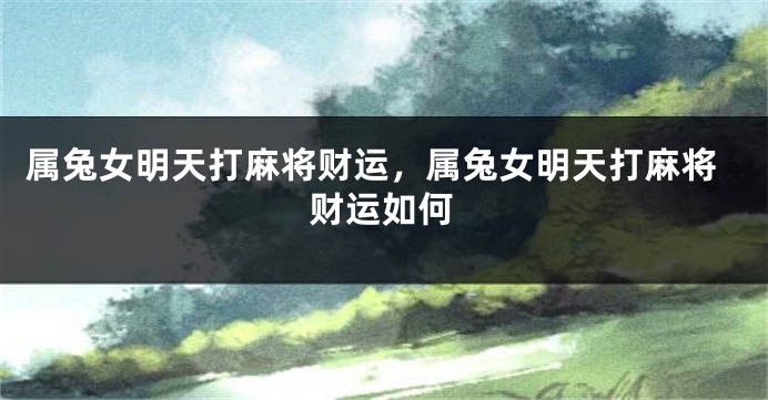 属兔女明天打麻将财运，属兔女明天打麻将财运如何