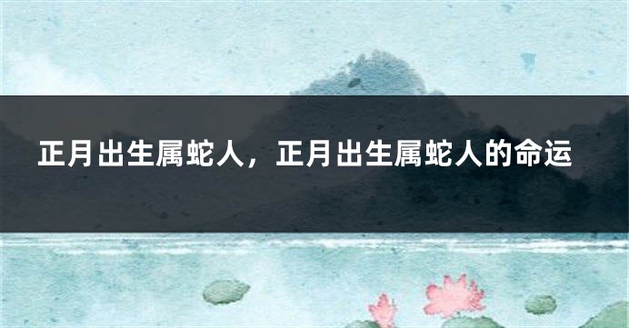 正月出生属蛇人,正月出生属蛇人的命运