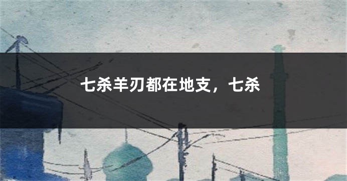 七杀羊刃都在地支，七杀
