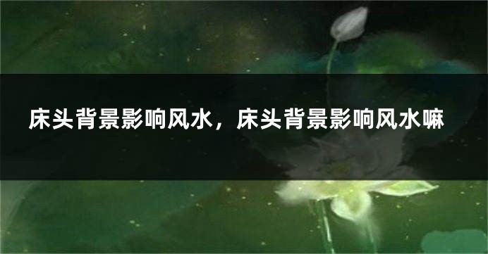 床头背景影响风水，床头背景影响风水嘛