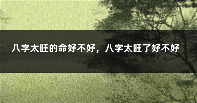 八字太旺的命好不好，八字太旺了好不好