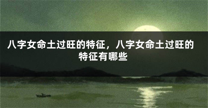 八字女命土过旺的特征，八字女命土过旺的特征有哪些