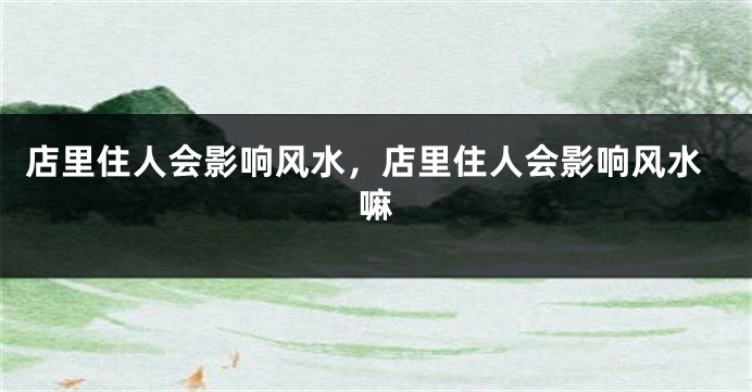 店里住人会影响风水，店里住人会影响风水嘛