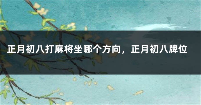 正月初八打麻将坐哪个方向，正月初八牌位