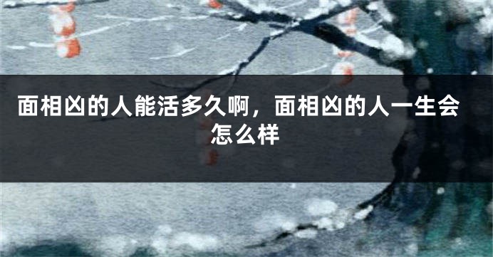 面相凶的人能活多久啊，面相凶的人一生会怎么样