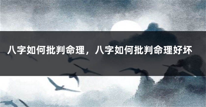 八字如何批判命理，八字如何批判命理好坏