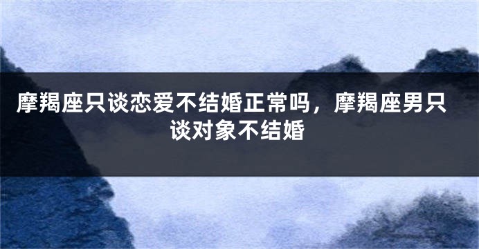 摩羯座只谈恋爱不结婚正常吗，摩羯座男只谈对象不结婚