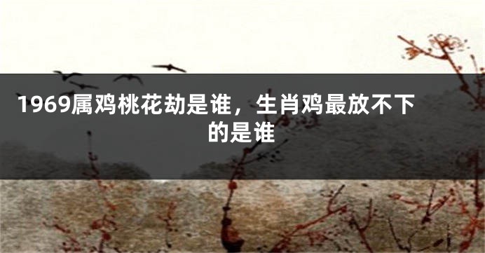 1969属鸡桃花劫是谁，生肖鸡最放不下的是谁