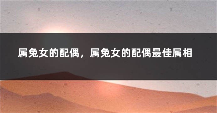 属兔女的配偶，属兔女的配偶最佳属相