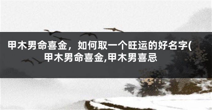 甲木男命喜金，如何取一个旺运的好名字(甲木男命喜金,甲木男喜忌