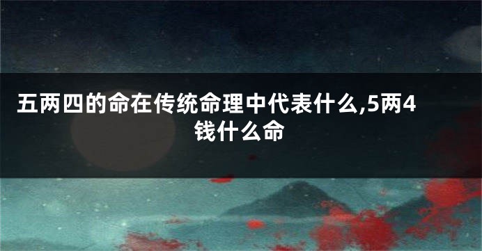 五两四的命在传统命理中代表什么,5两4钱什么命